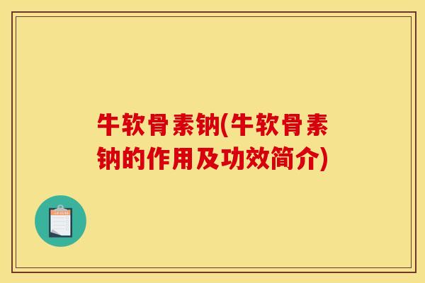 牛软骨素钠(牛软骨素钠的作用及功效简介) 牛软骨素钠(牛软骨素钠的作用及功效简介)