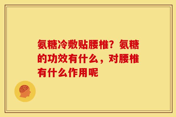 氨糖冷敷贴腰椎?氨糖的功效有什么,对腰椎有什么作用呢 氨糖冷敷贴腰椎?氨糖的功效有什么,对腰椎有什么作用呢