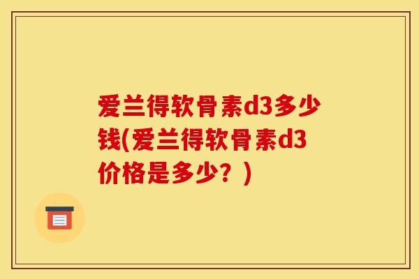 爱兰得软骨素d3多少钱(爱兰得软骨素d3价格是多少？)