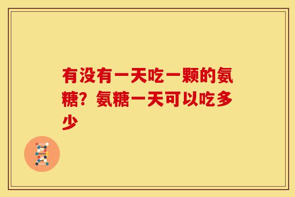 有没有一天吃一颗的氨糖？氨糖一天可以吃多少