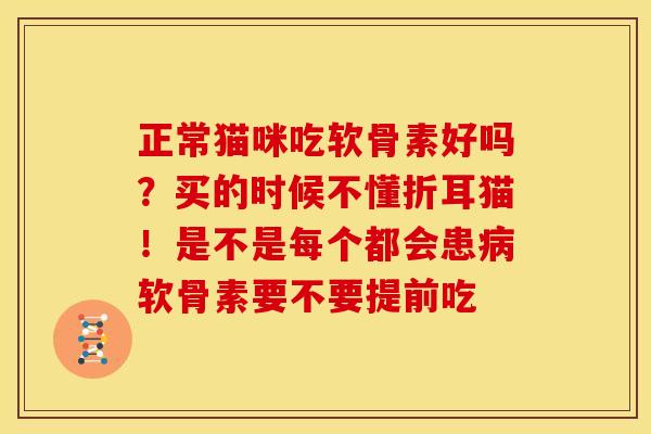 正常猫咪吃软骨素好吗？买的时候不懂折耳猫！是不是每个都会患病软骨素要不要提前吃