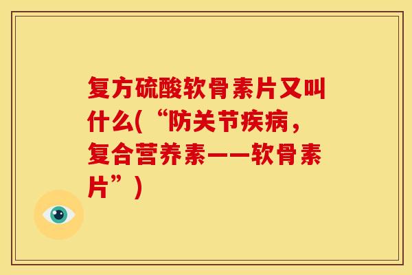 复方硫酸软骨素片又叫什么(“防关节疾病，复合营养素——软骨素片”)
