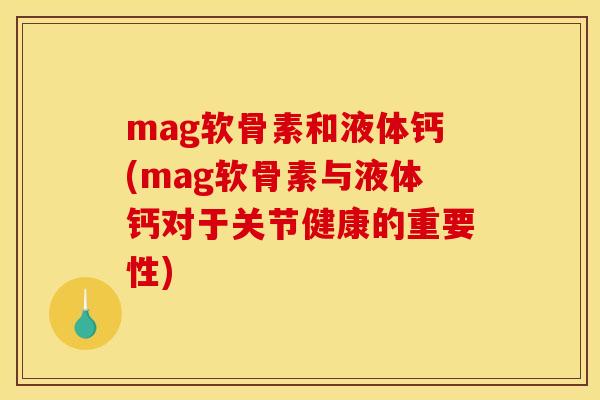 mag软骨素和液体钙(mag软骨素与液体钙对于关节健康的重要性)