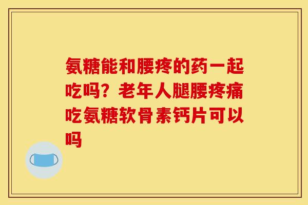 氨糖能和腰疼的药一起吃吗？老年人腿腰疼痛吃氨糖软骨素钙片可以吗