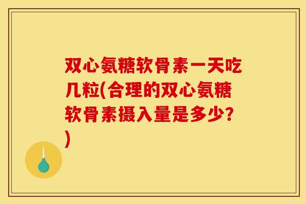 双心氨糖软骨素一天吃几粒(合理的双心氨糖软骨素摄入量是多少？)