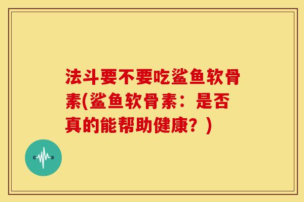 法斗要不要吃鲨鱼软骨素(鲨鱼软骨素：是否真的能帮助健康？)