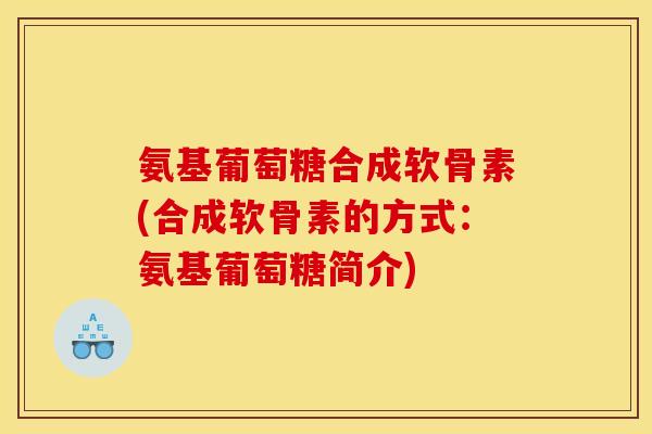 氨基葡萄糖合成软骨素(合成软骨素的方式：氨基葡萄糖简介)