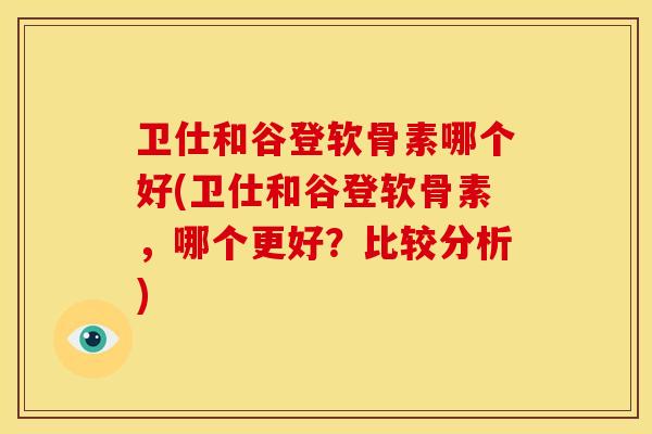 卫仕和谷登软骨素哪个好(卫仕和谷登软骨素，哪个更好？比较分析)