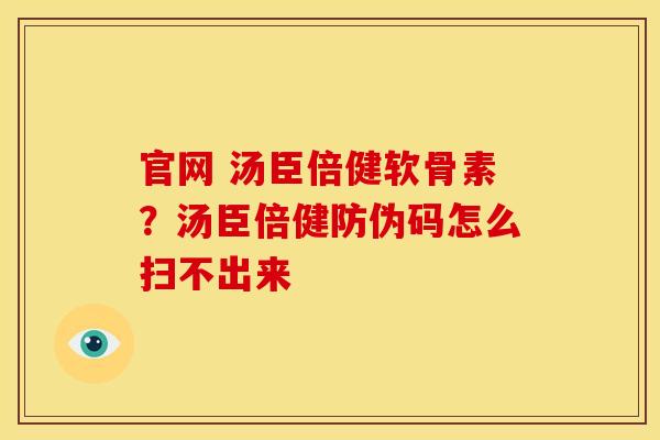 官网 汤臣倍健软骨素？汤臣倍健防伪码怎么扫不出来