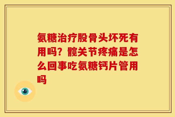 氨糖治疗股骨头坏死有用吗？髋关节疼痛是怎么回事吃氨糖钙片管用吗