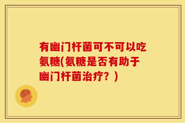 有幽门杆菌可不可以吃氨糖(氨糖是否有助于幽门杆菌治疗？)