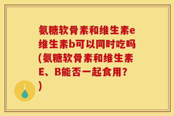 氨糖软骨素和维生素e维生素b可以同时吃吗(氨糖软骨素和维生素E、B能否一起食用?) 氨糖软骨素和维生素e维生素b可以同时吃吗(氨糖软骨素和维生素E、B能否一起食用?)