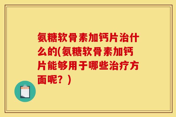 氨糖软骨素加钙片什么的(氨糖软骨素加钙片能够用于哪些方面呢？)