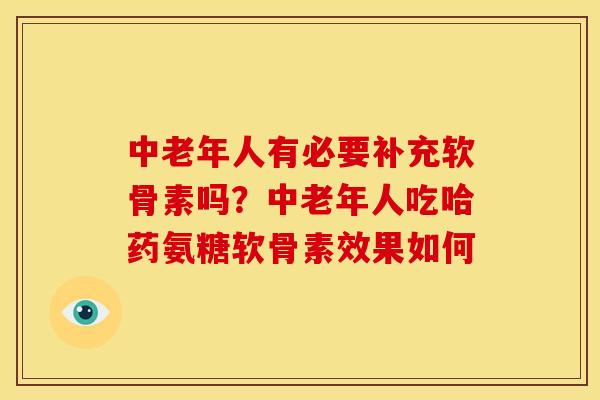 中老年人有必要补充软骨素吗？中老年人吃哈药氨糖软骨素效果如何