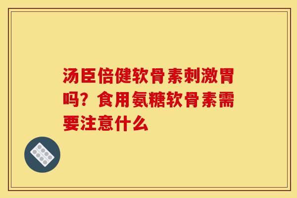 汤臣倍健软骨素刺激胃吗？食用氨糖软骨素需要注意什么