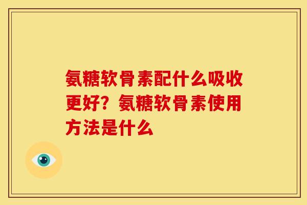 氨糖软骨素配什么吸收更好？氨糖软骨素使用方法是什么