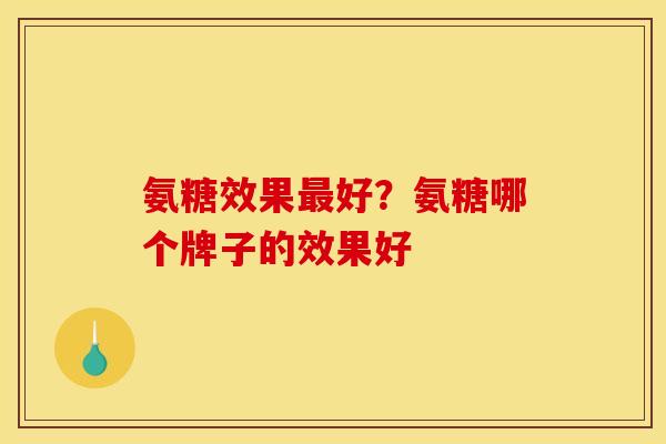 氨糖效果最好？氨糖哪个牌子的效果好