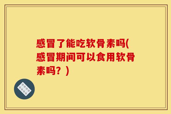 感冒了能吃软骨素吗(感冒期间可以食用软骨素吗？)
