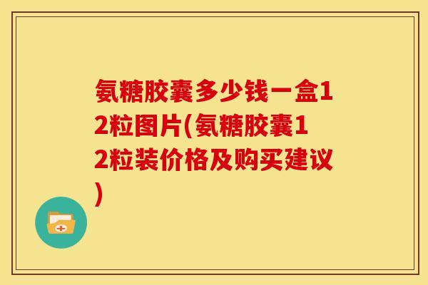 氨糖胶囊多少钱一盒12粒图片(氨糖胶囊12粒装价格及购买建议) 氨糖胶囊多少钱一盒12粒图片(氨糖胶囊12粒装价格及购买建议)