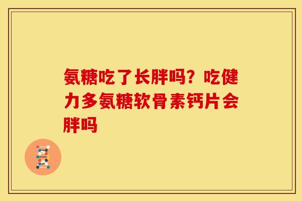 氨糖吃了长胖吗?吃健力多氨糖软骨素钙片会胖吗 氨糖吃了长胖吗?吃健力多氨糖软骨素钙片会胖吗