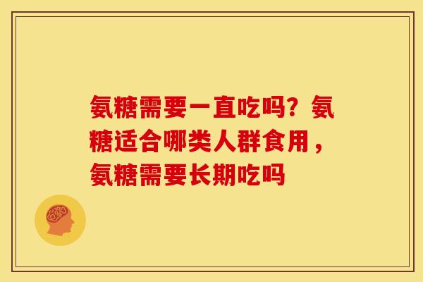 氨糖需要一直吃吗？氨糖适合哪类人群食用，氨糖需要长期吃吗