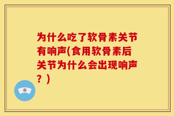 为什么吃了软骨素关节有响声(食用软骨素后关节为什么会出现响声？)