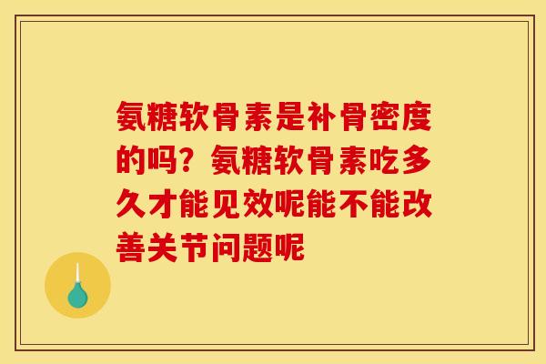 氨糖软骨素是补骨密度的吗？氨糖软骨素吃多久才能见效呢能不能改善关节问题呢