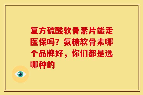复方硫酸软骨素片能走医保吗？氨糖软骨素哪个品牌好，你们都是选哪种的