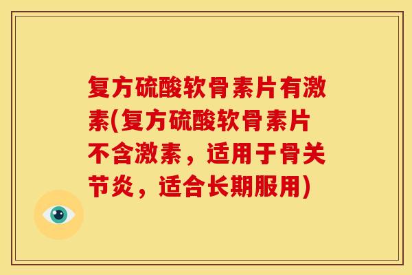 复方硫酸软骨素片有激素(复方硫酸软骨素片不含激素，适用于骨关节炎，适合长期服用)