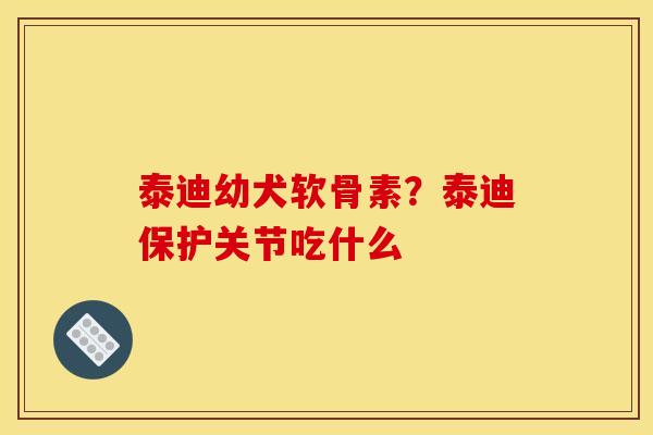 泰迪幼犬软骨素？泰迪保护关节吃什么