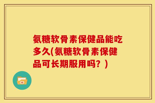 氨糖软骨素保健品能吃多久(氨糖软骨素保健品可长期服用吗？)
