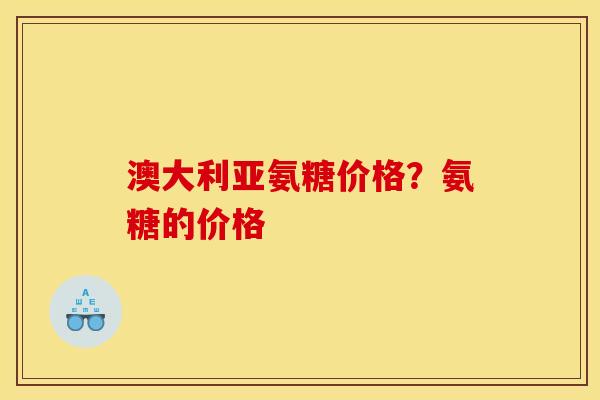 澳大利亚氨糖价格？氨糖的价格