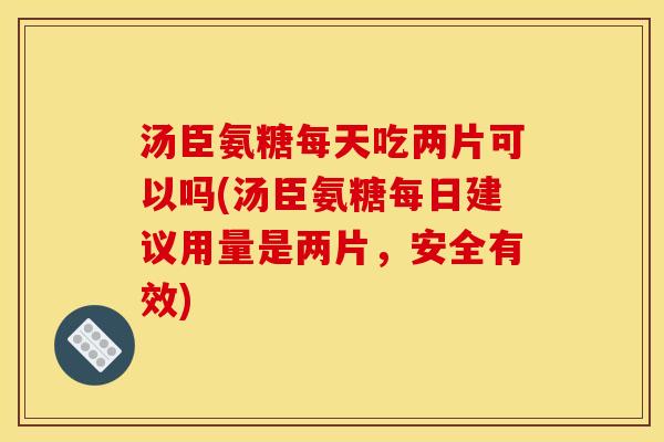 汤臣氨糖每天吃两片可以吗(汤臣氨糖每日建议用量是两片,安全有效) 汤臣氨糖每天吃两片可以吗(汤臣氨糖每日建议用量是两片,安全有效)