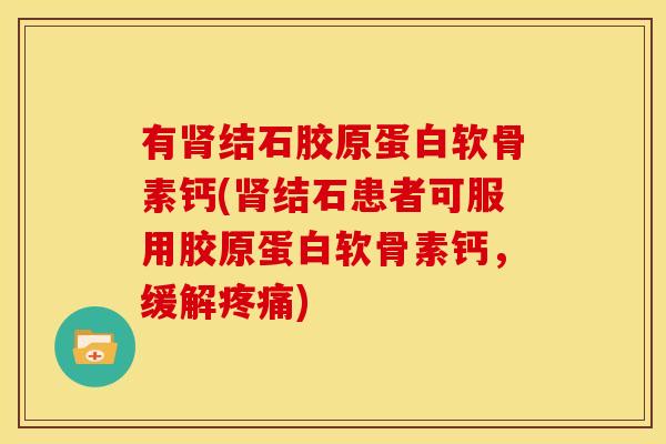 有肾结石胶原蛋白软骨素钙(肾结石患者可服用胶原蛋白软骨素钙，缓解疼痛)