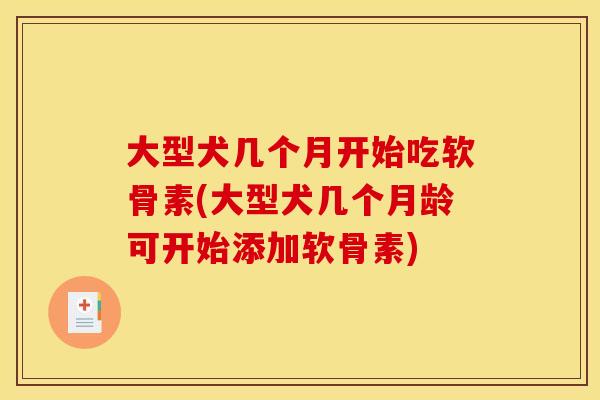 大型犬几个月开始吃软骨素(大型犬几个月龄可开始添加软骨素) 大型犬几个月开始吃软骨素(大型犬几个月龄可开始添加软骨素)