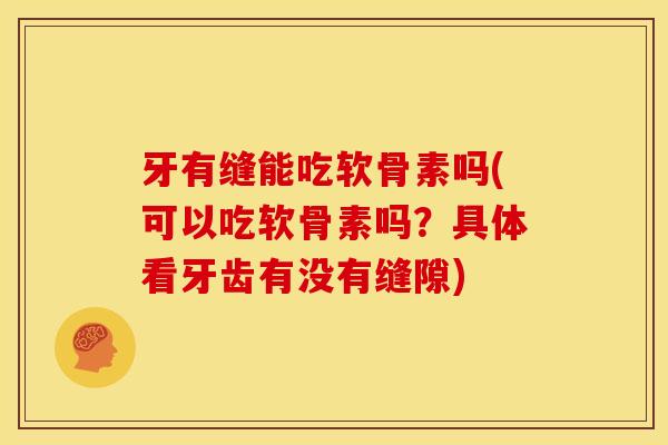 牙有缝能吃软骨素吗(可以吃软骨素吗？具体看牙齿有没有缝隙)