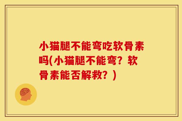 小猫腿不能弯吃软骨素吗(小猫腿不能弯？软骨素能否解救？)