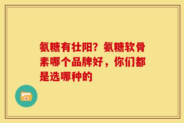 氨糖有壮阳?氨糖软骨素哪个品牌好,你们都是选哪种的 氨糖有壮阳?氨糖软骨素哪个品牌好,你们都是选哪种的