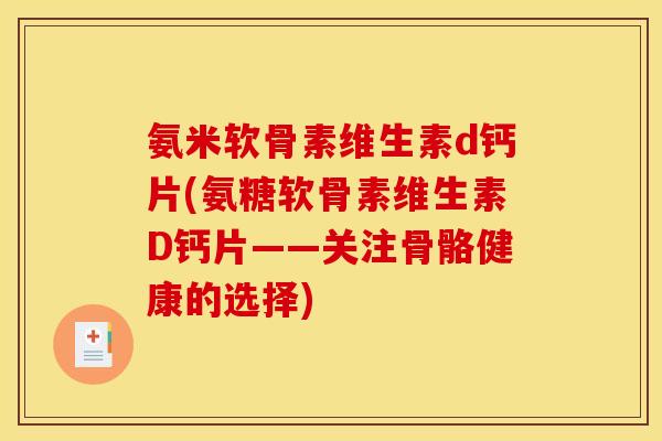 氨米软骨素维生素d钙片(氨糖软骨素维生素D钙片——关注骨骼健康的选择)