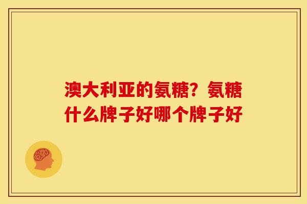 澳大利亚的氨糖？氨糖什么牌子好哪个牌子好