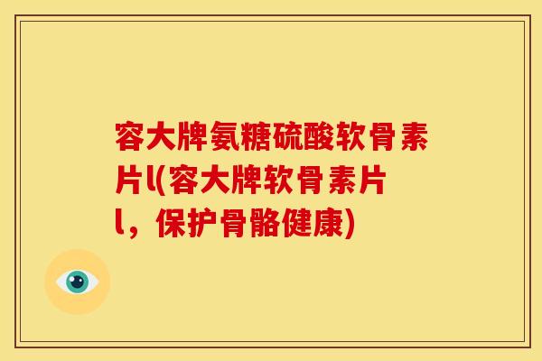 容大牌氨糖硫酸软骨素片l(容大牌软骨素片l，保护骨骼健康)