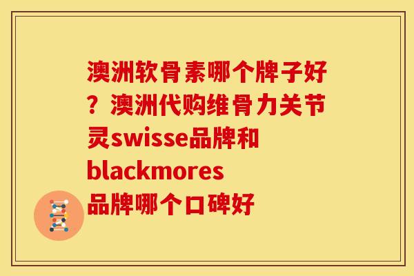 澳洲软骨素哪个牌子好？澳洲代购维骨力关节灵swisse品牌和blackmores品牌哪个口碑好