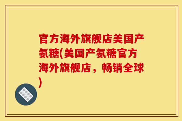 官方海外旗舰店美国产氨糖(美国产氨糖官方海外旗舰店，畅销全球)