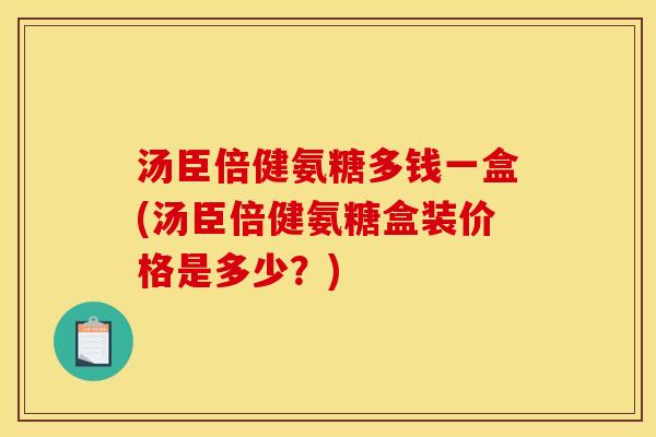 汤臣倍健氨糖多钱一盒(汤臣倍健氨糖盒装价格是多少？)