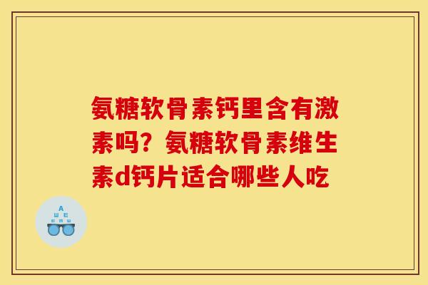 氨糖软骨素钙里含有激素吗？氨糖软骨素维生素d钙片适合哪些人吃