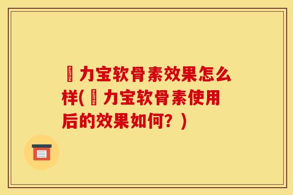 傦力宝软骨素效果怎么样(傦力宝软骨素使用后的效果如何？)