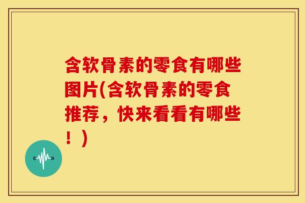 含软骨素的零食有哪些图片(含软骨素的零食推荐，快来看看有哪些！)
