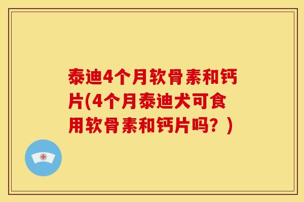 泰迪4个月软骨素和钙片(4个月泰迪犬可食用软骨素和钙片吗？)