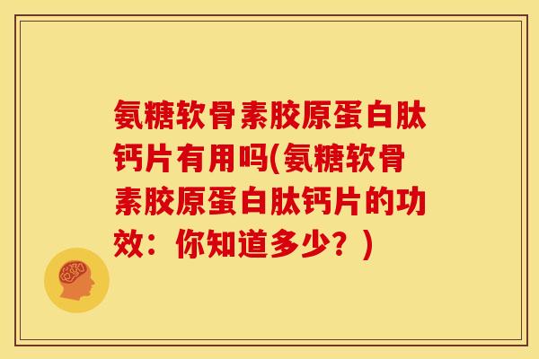 氨糖软骨素胶原蛋白肽钙片有用吗(氨糖软骨素胶原蛋白肽钙片的功效：你知道多少？)