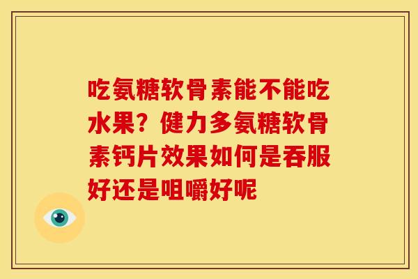 吃氨糖软骨素能不能吃水果？健力多氨糖软骨素钙片效果如何是吞服好还是咀嚼好呢